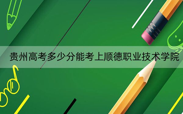 贵州高考多少分能考上顺德职业技术学院？附2022-2024年最低录取分数线