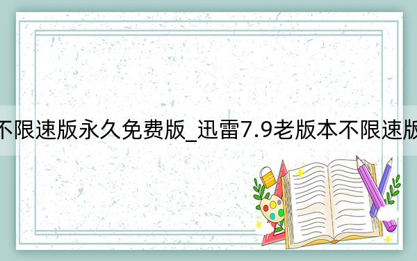 迅雷7.9老版本不限速版永久免费版_迅雷7.9老版本不限速版永久免费版免费下载