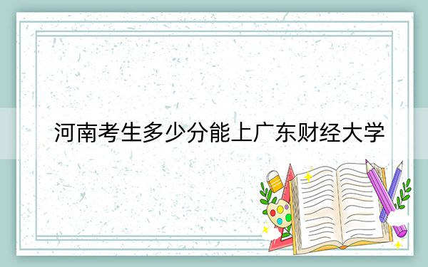 河南考生多少分能上广东财经大学？2024年文科投档线565分 理科投档线567分