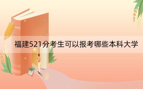 福建521分考生可以报考哪些本科大学？（附带2022-2024年521左右大学名单）