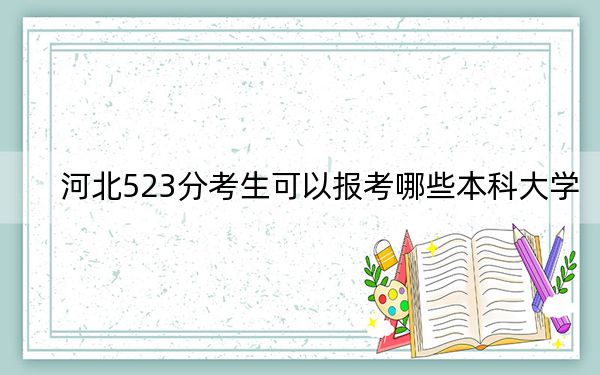 河北523分考生可以报考哪些本科大学？（附带2022-2024年523录取名单）