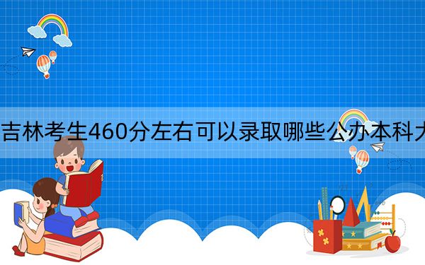 吉林考生460分左右可以录取哪些公办本科大学？ 2025年高考可以填报0所大学