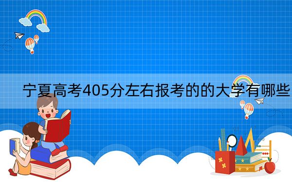 宁夏高考405分左右报考的的大学有哪些？（附带2022-2024年405录取大学名单）