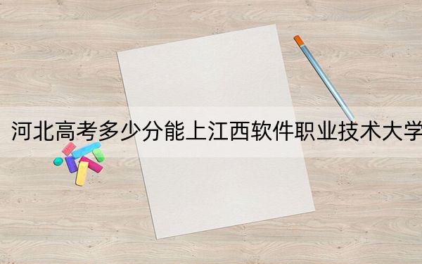 河北高考多少分能上江西软件职业技术大学？附2022-2024年最低录取分数线