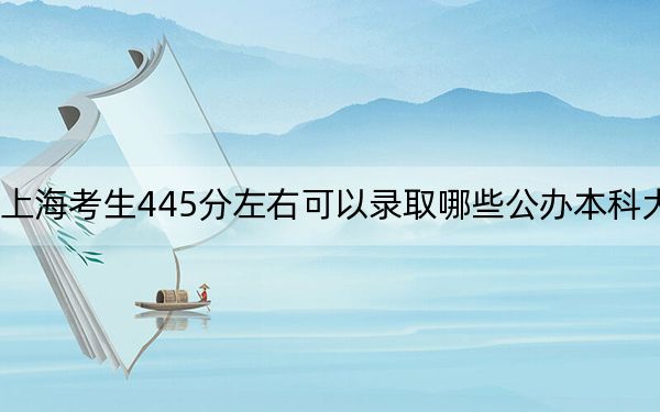 上海考生445分左右可以录取哪些公办本科大学？ 2024年高考有42所最低分在445左右的大学