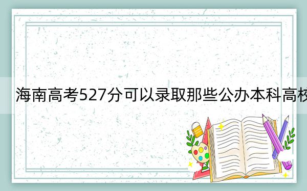 海南高考527分可以录取那些公办本科高校？（附带近三年高校录取名单）