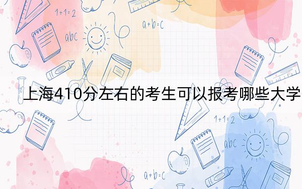 上海410分左右的考生可以报考哪些大学？ 2024年录取最低分410的大学