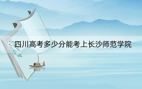 四川高考多少分能考上长沙师范学院？2024年文科最低457分 理科录取分517分