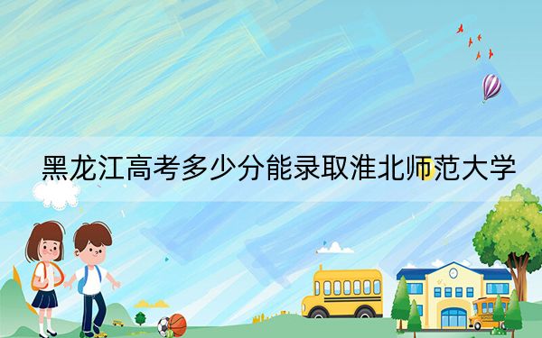 黑龙江高考多少分能录取淮北师范大学？附2022-2024年最低录取分数线