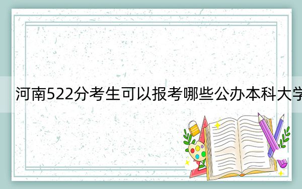 河南522分考生可以报考哪些公办本科大学？（附带2022-2024年522左右大学名单）