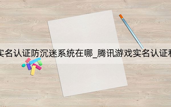 腾讯游戏实名认证防沉迷系统在哪_腾讯游戏实名认证和防沉迷系统