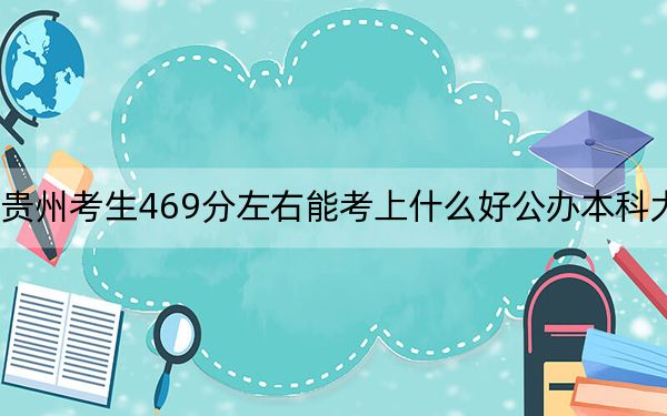 贵州考生469分左右能考上什么好公办本科大学？ 2025年高考可以填报27所大学