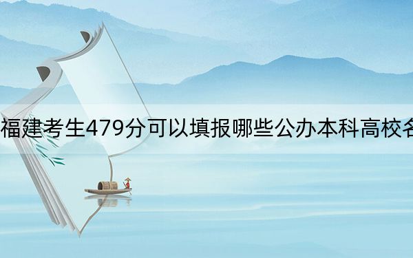 福建考生479分可以填报哪些公办本科高校名单？（附带2022-2024年479录取名单）