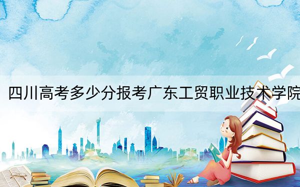 四川高考多少分报考广东工贸职业技术学院？附2022-2024年最低录取分数线