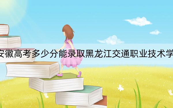 安徽高考多少分能录取黑龙江交通职业技术学院？2024年历史类录取分380分 物理类投档线424分