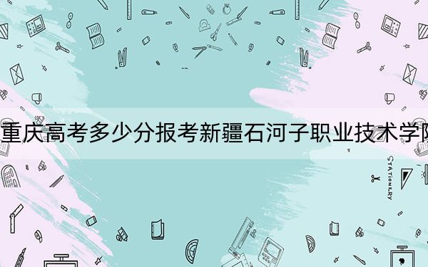 重庆高考多少分报考新疆石河子职业技术学院？2024年历史类录取分233分 物理类投档线339分