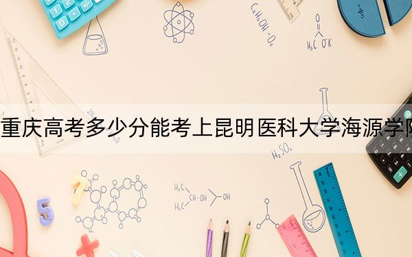 重庆高考多少分能考上昆明医科大学海源学院？附2022-2024年最低录取分数线