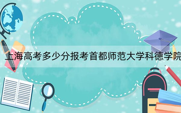 上海高考多少分报考首都师范大学科德学院？2024年综合最低分415分