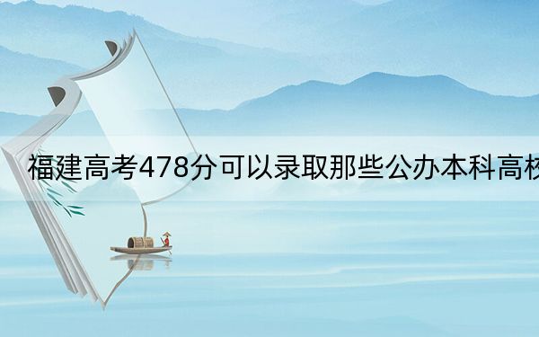 福建高考478分可以录取那些公办本科高校？（附带近三年478分大学录取名单）