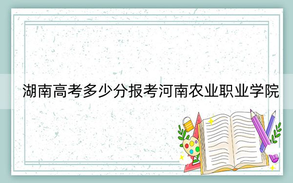 湖南高考多少分报考河南农业职业学院？附2022-2024年最低录取分数线