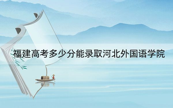 福建高考多少分能录取河北外国语学院？附2022-2024年院校投档线