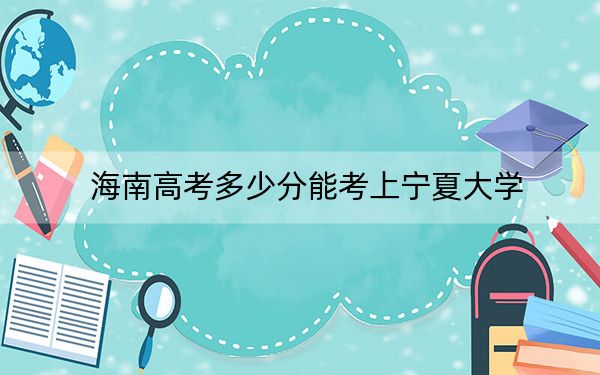 海南高考多少分能考上宁夏大学？2024年最低录取分数线637分