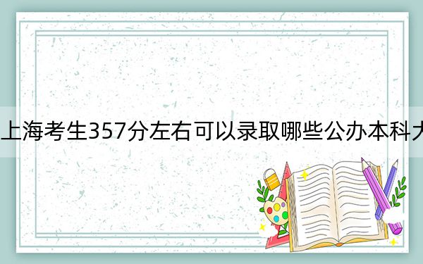 上海考生357分左右可以录取哪些公办本科大学？（供2025届高三考生参考）