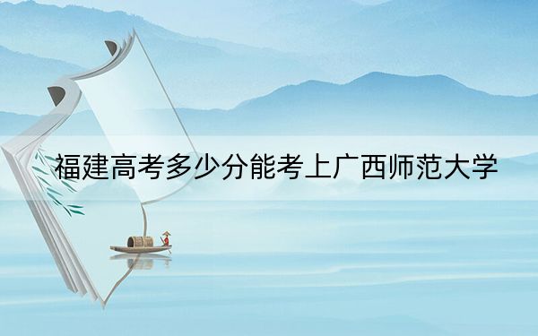 福建高考多少分能考上广西师范大学？附2022-2024年最低录取分数线