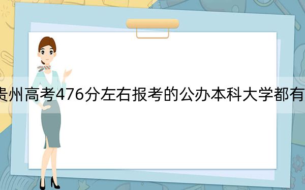 贵州高考476分左右报考的公办本科大学都有哪些？（供2025年考生参考）