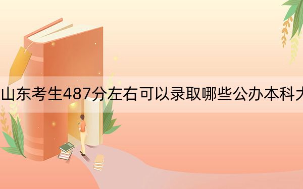 山东考生487分左右可以录取哪些公办本科大学？（附带近三年487分大学录取名单）