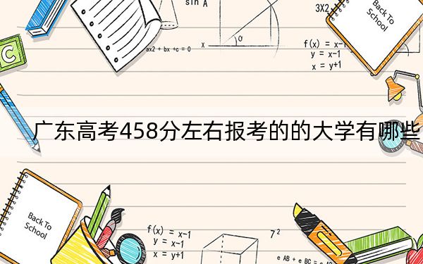 广东高考458分左右报考的的大学有哪些？ 2024年高考有39所458录取的大学