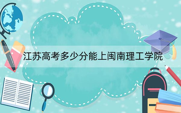 江苏高考多少分能上闽南理工学院？附2022-2024年最低录取分数线