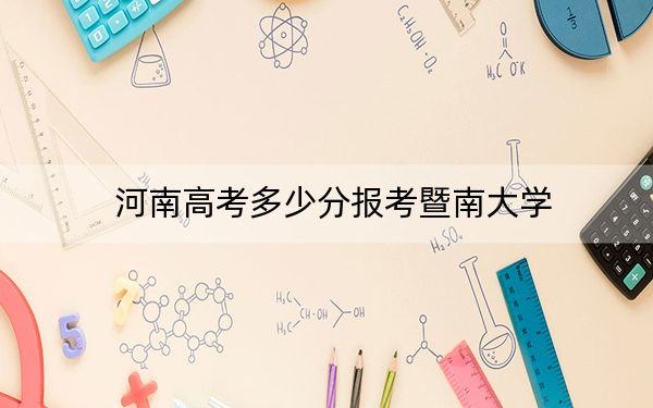 河南高考多少分报考暨南大学？2024年文科录取分577分 理科录取分587分