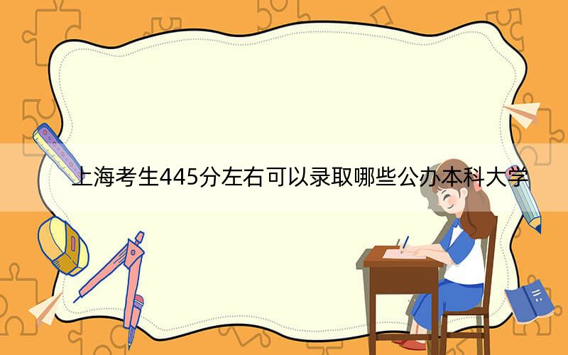 上海考生445分左右可以录取哪些公办本科大学？