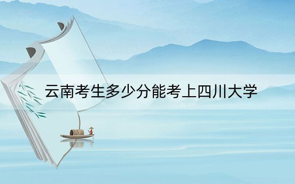 云南考生多少分能考上四川大学？附2022-2024年院校投档线