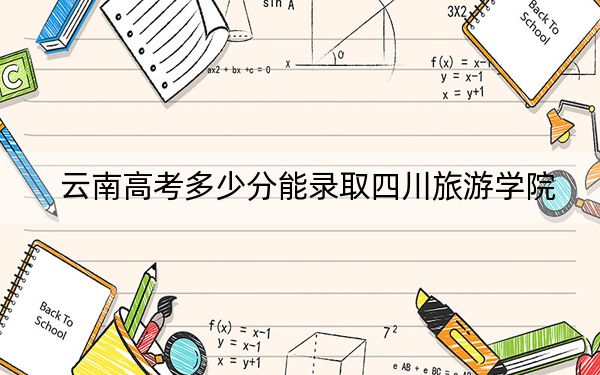 云南高考多少分能录取四川旅游学院？附2022-2024年最低录取分数线