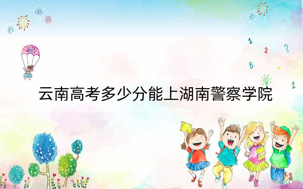 云南高考多少分能上湖南警察学院？2024年文科录取分549分 理科录取分498分