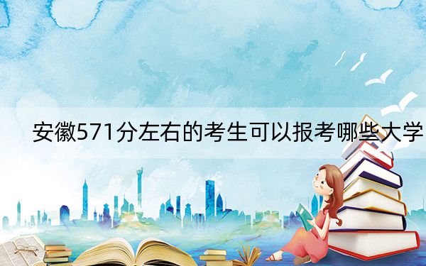 安徽571分左右的考生可以报考哪些大学？（附带2022-2024年571左右大学名单）