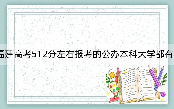 福建高考512分左右报考的公办本科大学都有哪些？ 2024年高考有70所最低分在512左右的大学