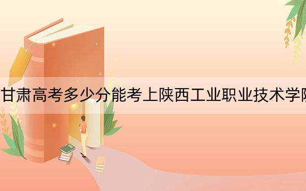 甘肃高考多少分能考上陕西工业职业技术学院？附2022-2024年最低录取分数线