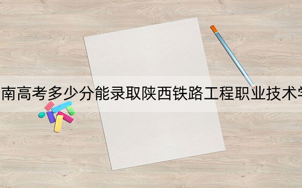 湖南高考多少分能录取陕西铁路工程职业技术学院？附2022-2024年最低录取分数线