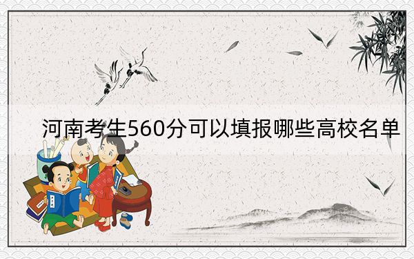 河南考生560分可以填报哪些高校名单？ 2024年一共22所大学录取