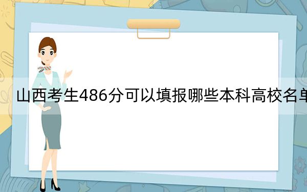 山西考生486分可以填报哪些本科高校名单？（附带近三年高校录取名单）