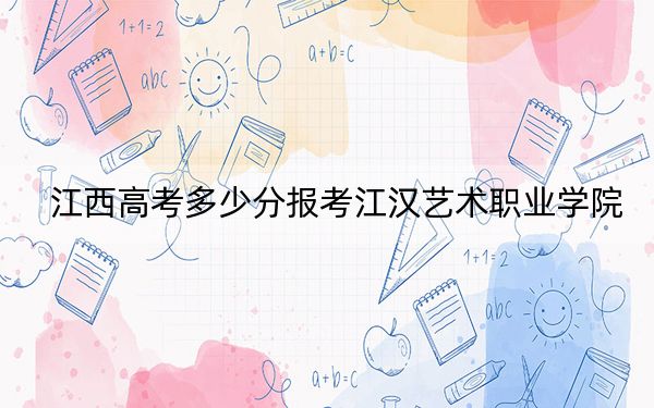 江西高考多少分报考江汉艺术职业学院？2024年历史类最低407分 物理类最低378分