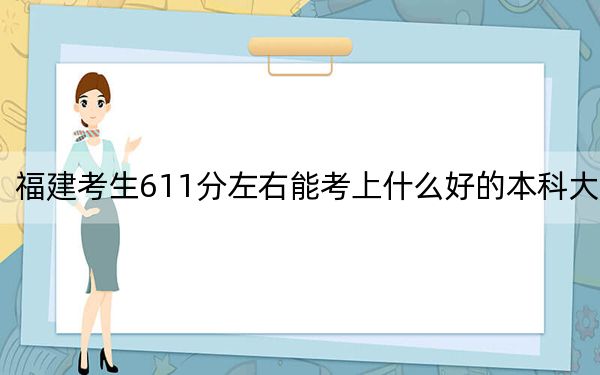 福建考生611分左右能考上什么好的本科大学？（附带2022-2024年611录取大学名单）