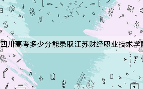 四川高考多少分能录取江苏财经职业技术学院？2024年文科录取分400分 理科最低414分