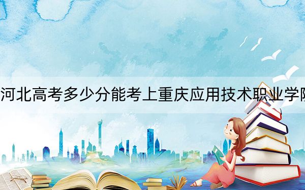 河北高考多少分能考上重庆应用技术职业学院？附2022-2024年最低录取分数线