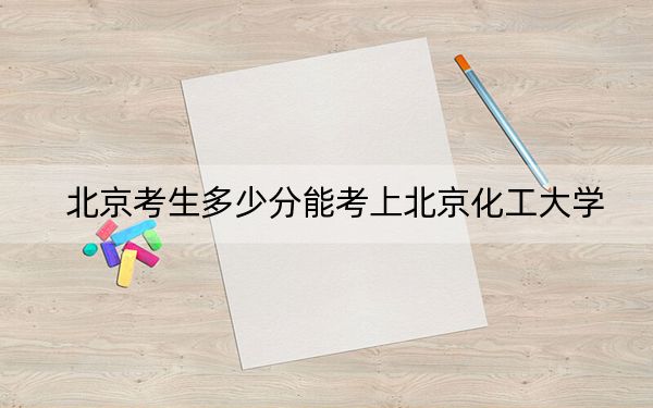 北京考生多少分能考上北京化工大学？2024年综合最低分612分