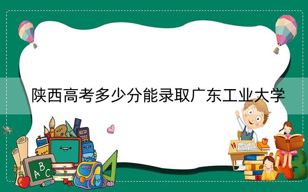 陕西高考多少分能录取广东工业大学？2024年文科最低520分 理科投档线537分