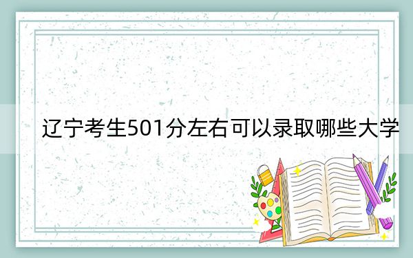 辽宁考生501分左右可以录取哪些大学？（附带2022-2024年501左右大学名单）